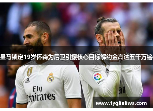 皇马锁定19岁怀森为后卫引援核心目标解约金高达五千万镑 皇马锁定19岁怀森为后卫引援核心目标解约金高达五千万镑