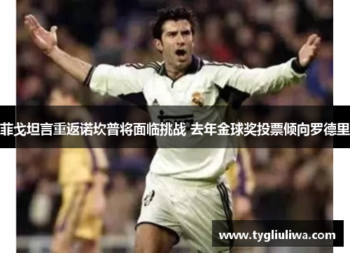 菲戈坦言重返诺坎普将面临挑战 去年金球奖投票倾向罗德里