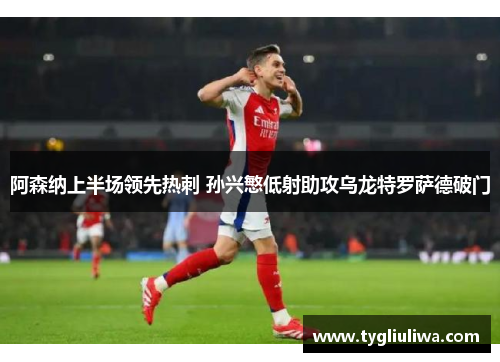 阿森纳上半场领先热刺 孙兴慜低射助攻乌龙特罗萨德破门 阿森纳上半场领先热刺 孙兴慜低射助攻乌龙特罗萨德破门