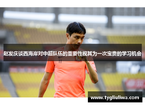 赵发庆谈西海岸对中超队伍的重要性视其为一次宝贵的学习机会 赵发庆谈西海岸对中超队伍的重要性视其为一次宝贵的学习机会