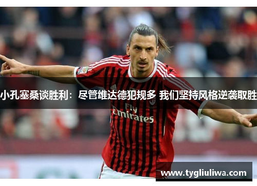 小孔塞桑谈胜利:尽管维达德犯规多 我们坚持风格逆袭取胜 小孔塞桑谈胜利:尽管维达德犯规多 我们坚持风格逆袭取胜