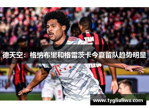 德天空：格纳布里和格雷茨卡今夏留队趋势明显