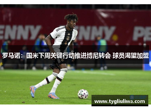 罗马诺:国米下周关键行动推进博尼转会 球员渴望加盟 罗马诺:国米下周关键行动推进博尼转会 球员渴望加盟