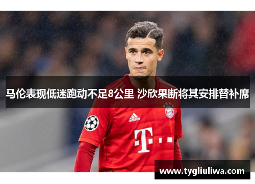 马伦表现低迷跑动不足8公里 沙欣果断将其安排替补席 马伦表现低迷跑动不足8公里 沙欣果断将其安排替补席