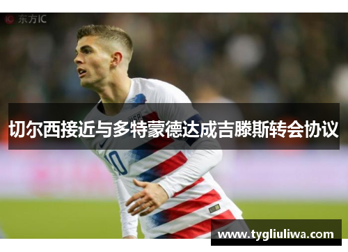 切尔西接近与多特蒙德达成吉滕斯转会协议 切尔西接近与多特蒙德达成吉滕斯转会协议