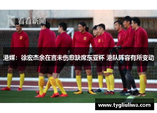 港媒：徐宏杰余在言未伤愈缺席东亚杯 港队阵容有所变动