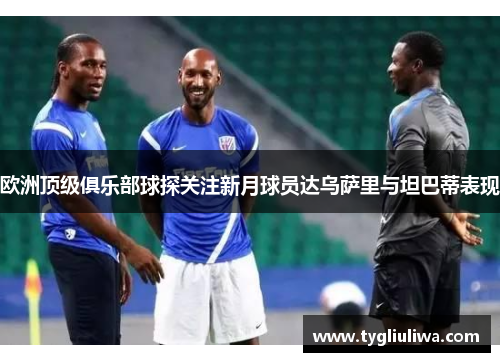 欧洲顶级俱乐部球探关注新月球员达乌萨里与坦巴蒂表现 欧洲顶级俱乐部球探关注新月球员达乌萨里与坦巴蒂表现
