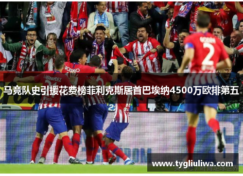 马竞队史引援花费榜菲利克斯居首巴埃纳4500万欧排第五 马竞队史引援花费榜菲利克斯居首巴埃纳4500万欧排第五