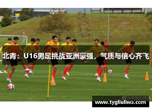 北青:U16男足挑战亚洲豪强,气质与信心齐飞 北青:U16男足挑战亚洲豪强,气质与信心齐飞