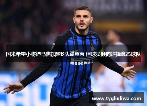 国米希望小将迪马焦加盟B队踢意丙 但球员倾向选择意乙球队 国米希望小将迪马焦加盟B队踢意丙 但球员倾向选择意乙球队